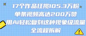 17个作品狂揽105.3W粉，单条视频高达200W赞，用Ai轻松复刻这种现象级流量!(全流程拆解)-沐风资源库