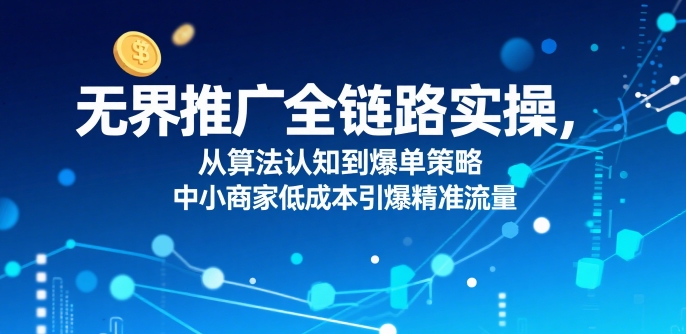 ​无界推广全链路实操，从算法认知到爆单策略，中小商家低成本引爆精准流量-沐风资源库