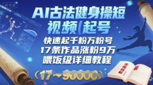 AI古法健身操短视频起号，快速起千粉万粉号，17条作品涨粉9W(喂饭级详细教程)-沐风资源库
