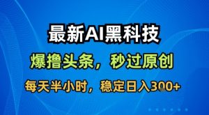 最新AI黑科技软件撸头条搬运，无需任何指令，秒过原创，每天半小时，稳定日入3张【揭秘】-沐风资源库
