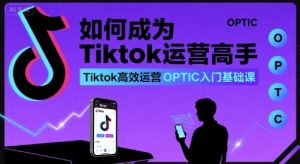 如何成为Tiktok运营高手，Tiktok高效运营OPTIC入门基础课-沐风资源库