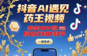 抖音AI遇见药王视频，条条10W赞，快速起千粉万粉号，傻瓜式制作教学-沐风资源库