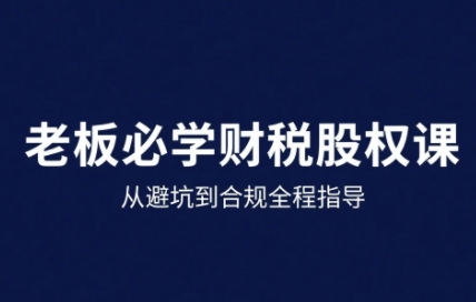 25年企业财税与股权实战课，从避坑到合规全程指导-沐风资源库