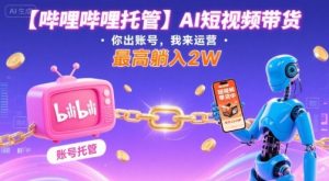 【哔哩哔哩托管】AI短视频带货，你出账号，我来运营，最高躺入2W【揭秘】-沐风资源库