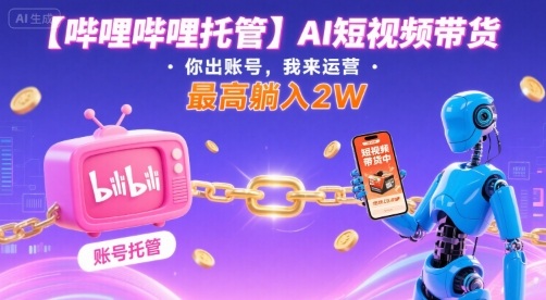 【哔哩哔哩托管】AI短视频带货，你出账号，我来运营，最高躺入2W【揭秘】-沐风资源库