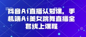 抖音Ai直播认知课，手机端Ai美女跳舞直播全套线上课程-沐风资源库