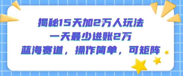 揭秘15天加2W人玩法，一天最少2万进账，蓝海赛道，操作简单，可矩阵-沐风资源库