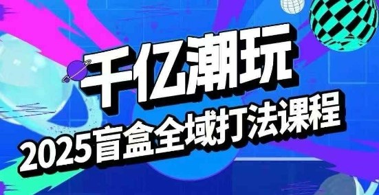 2025盲盒全域全套打法课,盲盒起号、选品、话术、私域等-沐风资源库