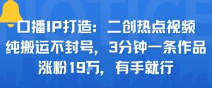 口播IP打造：二创热点视频，纯搬运不封号，3分钟一条作品，涨粉19w，有手就行-沐风资源库