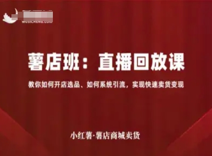 小红薯薯店商城卖货直播回放课，教你如何开店选品、如何系统引流，实现快速卖货变现-沐风资源库
