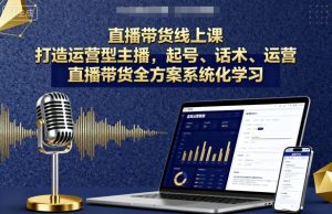 直播带货线上课，打造运营型主播，起号、话术、运营，直播带货全方案系统化学习-沐风资源库