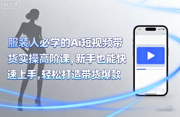 服装人必学的Ai短视频带货实操高阶课，新手也能快速上手，轻松打造带货爆款-沐风资源库