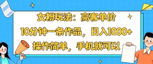 女粉玩法：高客单价，10分钟一条作品，日入1k+操作简单，手机就可以-沐风资源库