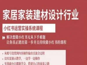 家居家装建材设计行业小红书运营实操系统课程，解决想做小红书无从下手难题让你真正踏出第一步-沐风资源库