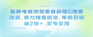 最新电商浏览全自动挂G撸金项目，暴力撸金玩法，单机日收益2张+，多号多撸【揭秘】-沐风资源库
