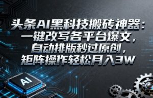 头条AI黑科技搬砖神器：一键改写各平台爆文，自动排版秒过原创，矩阵操作轻松月入3W【揭秘】-沐风资源库