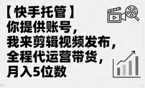 【快手托管】你提供账号,我来剪辑视频发布,全程代运营带货,月入5位数【揭秘】-沐风资源库