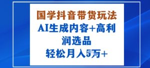 国学抖音带货玩法，AI生成内容+高利润选品，轻松月入1W+-沐风资源库