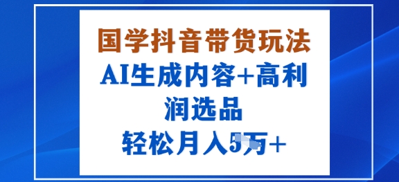 国学抖音带货玩法，AI生成内容+高利润选品，轻松月入1W+-沐风资源库
