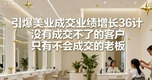 引爆美业成交业绩增长36计，没有成交不了的客户，只有不会成交的老板-沐风资源库