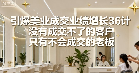 引爆美业成交业绩增长36计，没有成交不了的客户，只有不会成交的老板-沐风资源库