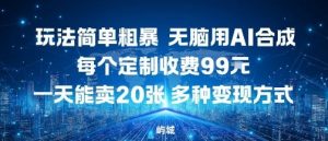 玩法简单粗暴，无脑用AI合成，每个定制收费99米，一天能搞10张，多种变现方式-沐风资源库