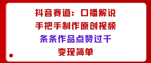 抖音赛道：口播解说，手把手教你制作原创视频，条条作品点赞过千，变现简单-沐风资源库