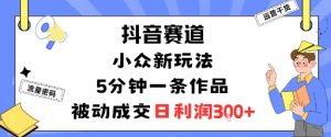 抖音赛道：小众新玩法，5分钟一条作品，被动成交，日利润3张-沐风资源库