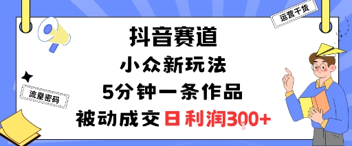抖音赛道：小众新玩法，5分钟一条作品，被动成交，日利润3张-沐风资源库