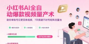 小红书AI全自动爆款视频量产术，助你单账号日更百条视频，7天搭建不封号矩阵流量池（更新9月）-沐风资源库