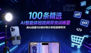 100条精选AI智能体短视频带货训练营，用AI拍摄100条好物分享短视频带货-沐风资源库