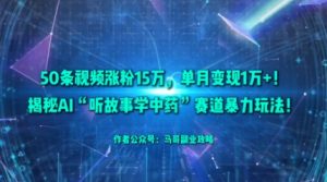50条视频涨粉15W，单月变现1W+！揭秘AI“听故事学中药”赛道暴力玩法-沐风资源库