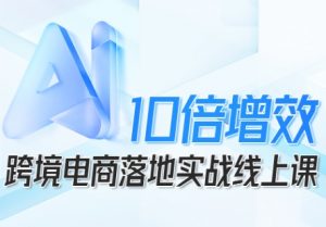 跨境电商10倍增效,跨境电商AI落地实战线上课-沐风资源库