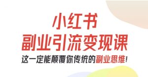 小红书副业引流变现课，从0-1跑通副业项目，这一定能颠覆你传统的副业思维-沐风资源库