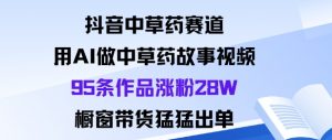 抖音中草药赛道，用Al做中草药故事视频95条作品涨粉28W，橱窗带货猛出单-沐风资源库