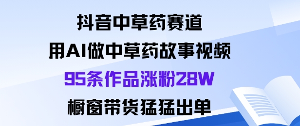 抖音中草药赛道，用Al做中草药故事视频95条作品涨粉28W，橱窗带货猛出单-沐风资源库