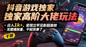 抖音游戏独家高阶大佬玩法，日入1k+，变现立竿见影超高效，无需播放量，干就完事了【揭秘】-沐风资源库