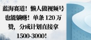 蓝海赛道，懒人做视频号也能躺挣，单条120W赞，分成计划直接拿1.5k，不用拍不用剪-沐风资源库