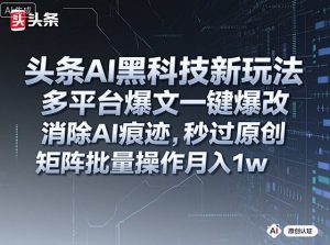 头条AI黑科技新玩法，多平台爆文一键爆改，消除AI痕迹，秒过原创，矩阵批量操作月入1w+【揭秘】-沐风资源库