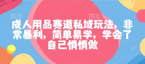 成人用品赛道私域玩法，非常暴利，简单易学，学会了自己悄悄做-沐风资源库