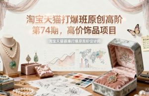 淘宝天猫打爆班原创高阶第74期，高价饰品项目-沐风资源库