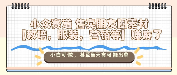 小众赛道售卖朋友圈素材【教培，服装，营销等】賺麻了，小白可做，甚至当天有可能出单-沐风资源库