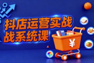 抖音小店全流程实操课，助创业者商家系统掌握抖店运营精髓-沐风资源库