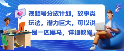 视频号分成计划，故事类玩法，潜力巨大，可以说是一匹黑马，详细教程-沐风资源库