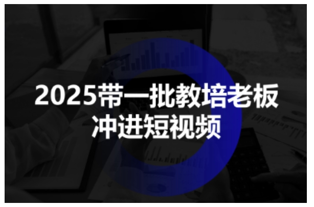 2025带一批教培老板冲进短视频，全方位助力教培人掌握短视频招生技能-沐风资源库