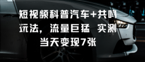 短视频科普汽车+共鸣玩法，流量巨猛实测当天变现7张-沐风资源库