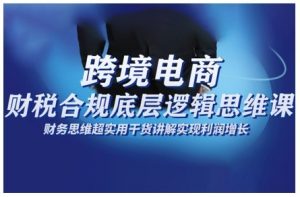 跨境电商财稅合规底层逻辑思维课,财务思维超实用于货讲解实现利润增长-沐风资源库