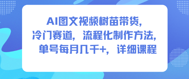 AI图文视频树苗带货，冷门赛道，流程化制作方法，单号每月几K，详细课程-沐风资源库