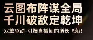 云图布阵谋全局千川破敌定乾坤，双擎驱动-引爆直播间的增长飞船，8月4日线下课-沐风资源库