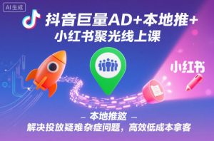 抖音巨量AD+本地推+小红书聚光线上课，解决投放疑难杂症问题，高效低成本拿客-沐风资源库